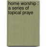 Home Worship : A Series Of Topical Praye door James W. Weir