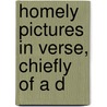 Homely Pictures In Verse, Chiefly Of A D by Unknown
