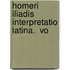 Homeri Iliadis Interpretatio Latina.  Vo