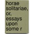 Horae Solitariae, Or, Essays Upon Some R