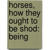 Horses, How They Ought To Be Shod: Being by William Haycock