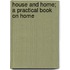 House And Home; A Practical Book On Home