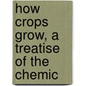 How Crops Grow, A Treatise Of The Chemic by Unknown