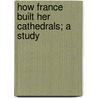 How France Built Her Cathedrals; A Study door Elizabeth Boyle O'Reilly
