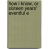How I Know, Or Sixteen Years' Eventful E door James Swisher