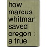 How Marcus Whitman Saved Oregon : A True door Oliver Woodson Nixon