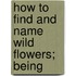 How To Find And Name Wild Flowers; Being
