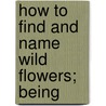 How To Find And Name Wild Flowers; Being by Thomas Fox