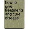 How To Give Treatments And Cure Disease door Onbekend