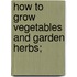 How To Grow Vegetables And Garden Herbs;