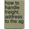 How To Handle Freight, Address To The Ag by Ralph Coffin Richards