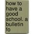How To Have A Good School. A Bulletin Fo