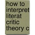 How To Interpret Literat Critic Theory C