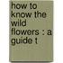 How To Know The Wild Flowers : A Guide T