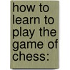 How To Learn To Play The Game Of Chess: door Onbekend