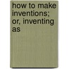 How To Make Inventions; Or, Inventing As by Edward P. Thompson