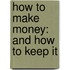 How To Make Money: And How To Keep It