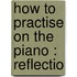 How To Practise On The Piano : Reflectio