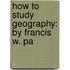 How To Study Geography: By Francis W. Pa