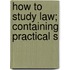 How To Study Law; Containing Practical S