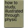 How To Study, Illustrated Through Physic door Onbekend