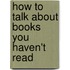 How To Talk About Books You Haven't Read