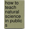 How To Teach Natural Science In Public S by William Torrey Harris