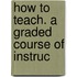 How To Teach. A Graded Course Of Instruc