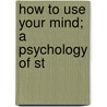 How To Use Your Mind; A Psychology Of St by Harry Dexter Kitson