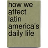 How We Affect Latin America's Daily Life by William J. Dangaix