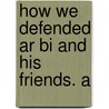 How We Defended Ar Bi And His Friends. A by Alexander Meyrick Broadley