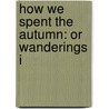 How We Spent The Autumn: Or Wanderings I by Unknown