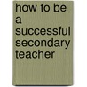 How to Be a Successful Secondary Teacher by Sue Leach