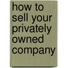 How to Sell Your Privately Owned Company door Eric R. Voth