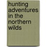 Hunting Adventures In The Northern Wilds door Samuel H. Hammond