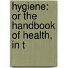 Hygiene: Or The Handbook Of Health, In T door Harry William Lobb