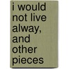 I Would Not Live Alway, And Other Pieces by Unknown