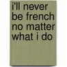 I'Ll Never Be French No Matter What I Do door Mark Greenside