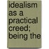 Idealism As A Practical Creed; Being The