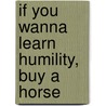 If You Wanna Learn Humility, Buy A Horse by Jackie L. Hutton
