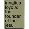 Ignatius Loyola: The Founder Of The Jesu by Paul Van Dyke