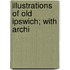 Illustrations Of Old Ipswich; With Archi