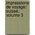 Impressions De Voyage: Suisse, Volume 3