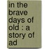 In The Brave Days Of Old : A Story Of Ad
