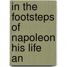 In The Footsteps Of Napoleon His Life An by James Morgan