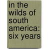 In The Wilds Of South America: Six Years door Onbekend