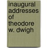 Inaugural Addresses Of Theodore W. Dwigh by Theodore W. Dwight
