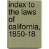 Index To The Laws Of California, 1850-18