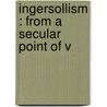 Ingersollism : From A Secular Point Of V by George R. 1845-1915 Wendling