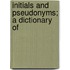 Initials And Pseudonyms; A Dictionary Of